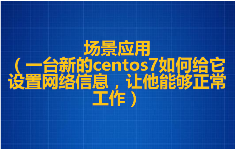 场景应用（一台新的centos7如何给它设置网络信息，让他能够正常工作）